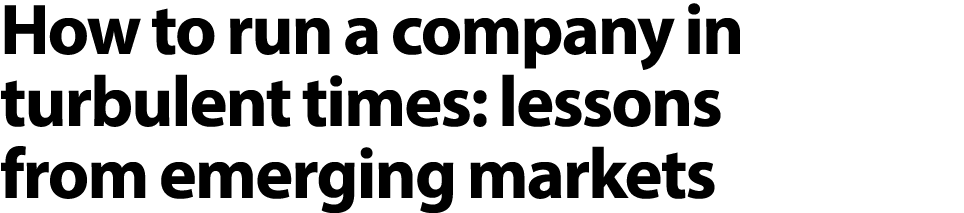 How to run a company in turbulent times: lessons from emerging markets 