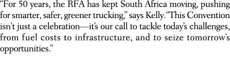 “For 50 years, the RFA has kept South Africa moving, pushing for smarter, safer, greener trucking,” says Kelly. “This...