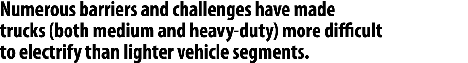 Numerous barriers and challenges have made trucks (both medium and heavy duty) more difficult to electrify than light...