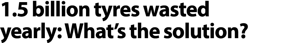 1.5 billion tyres wasted yearly: What’s the solution? 